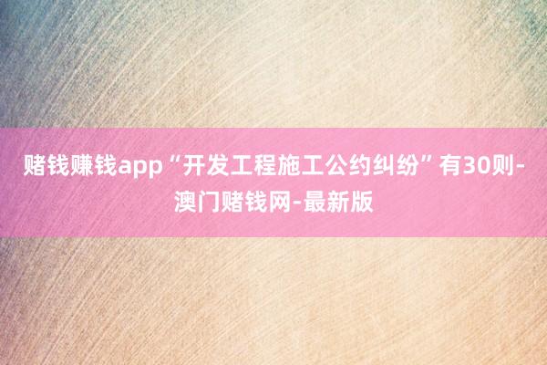 赌钱赚钱app“开发工程施工公约纠纷”有30则-澳门赌钱网-最新版