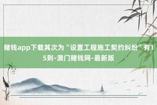 赌钱app下载其次为“设置工程施工契约纠纷”有15则-澳门赌钱网-最新版