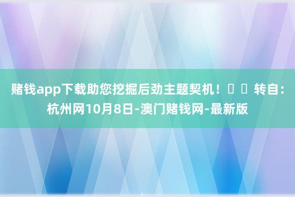 赌钱app下载助您挖掘后劲主题契机！		转自：杭州网10月8日-澳门赌钱网-最新版