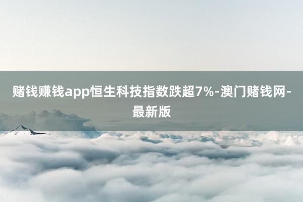 赌钱赚钱app恒生科技指数跌超7%-澳门赌钱网-最新版