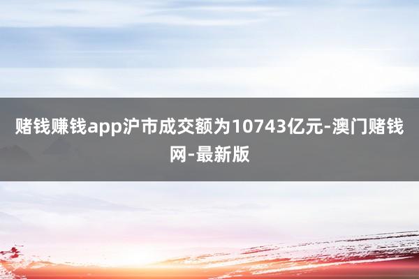 赌钱赚钱app沪市成交额为10743亿元-澳门赌钱网-最新版