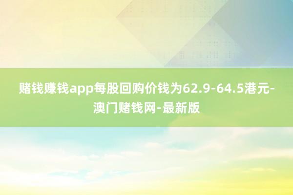 赌钱赚钱app每股回购价钱为62.9-64.5港元-澳门赌钱