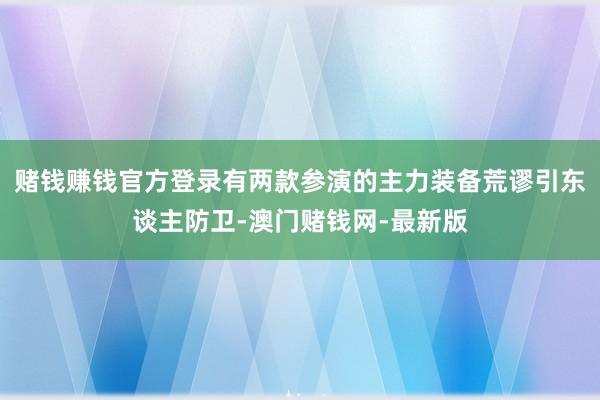 赌钱赚钱官方登录有两款参演的主力装备荒谬引东谈主防卫-澳门赌