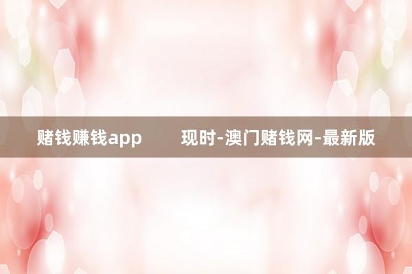 赌钱赚钱app        现时-澳门赌钱网-最新版