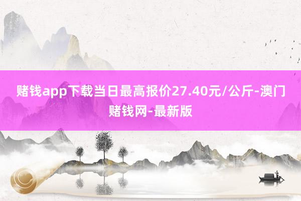 赌钱app下载当日最高报价27.40元/公斤-澳门赌钱网-最