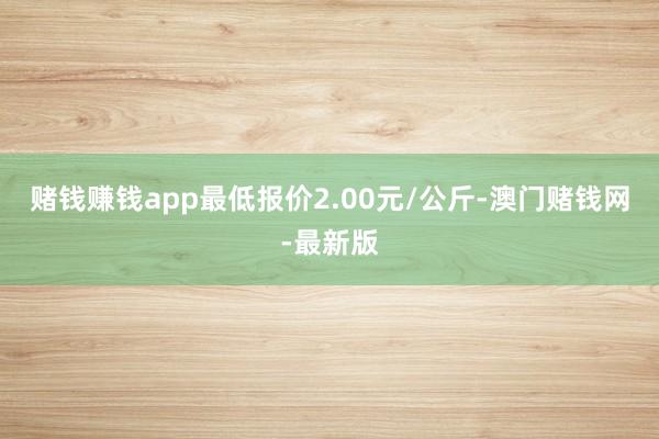 赌钱赚钱app最低报价2.00元/公斤-澳门赌钱网-最新版