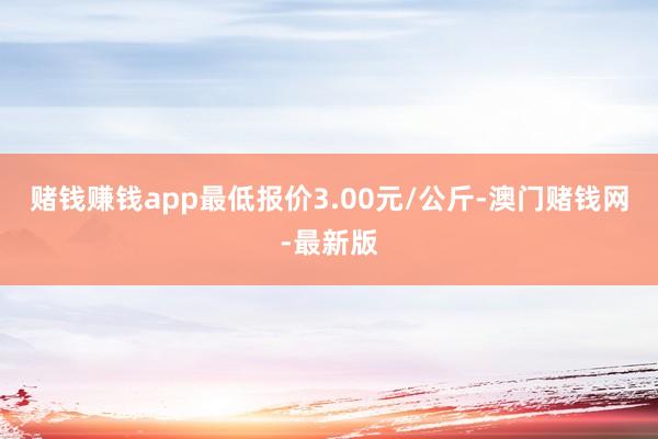 赌钱赚钱app最低报价3.00元/公斤-澳门赌钱网-最新版