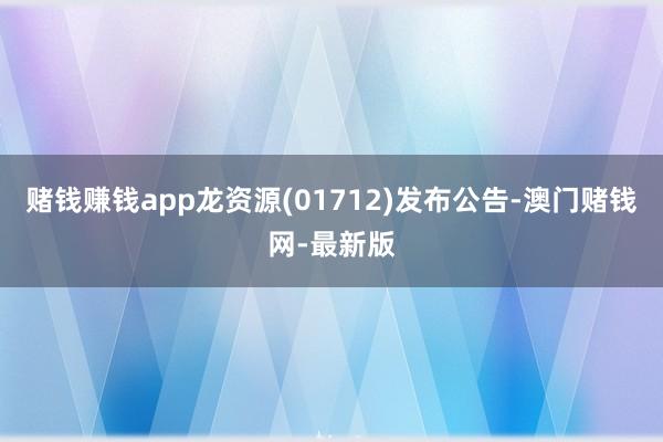 赌钱赚钱app龙资源(01712)发布公告-澳门赌钱网-最新