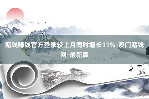 赌钱赚钱官方登录较上月同时增长11%-澳门赌钱网-最新版