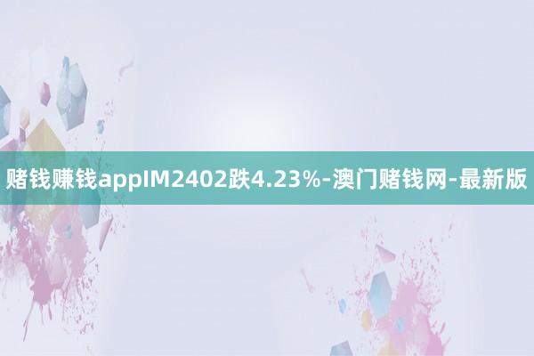 赌钱赚钱appIM2402跌4.23%-澳门赌钱网-最新版