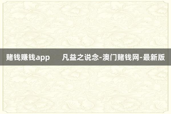 赌钱赚钱app      凡益之说念-澳门赌钱网-最新版