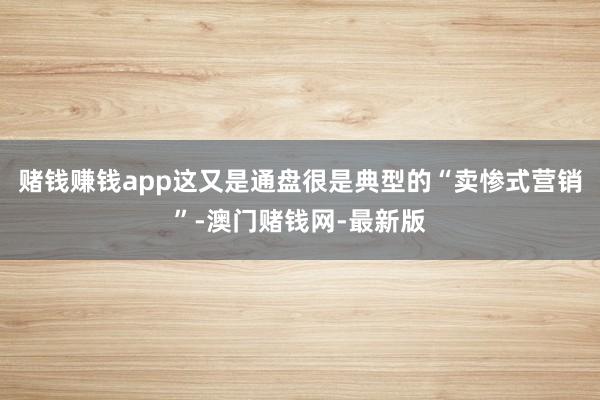 赌钱赚钱app这又是通盘很是典型的“卖惨式营销”-澳门赌钱网