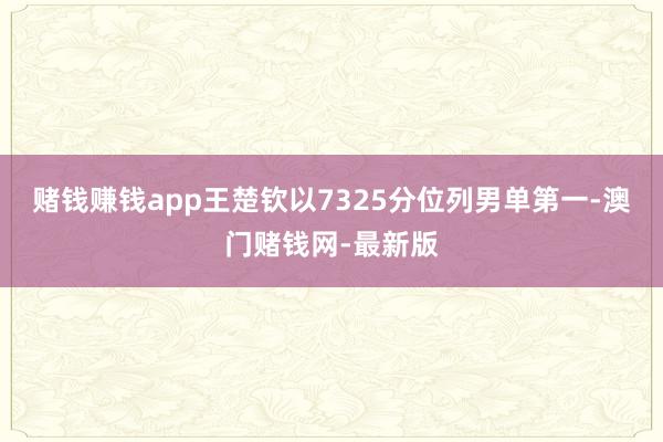 赌钱赚钱app王楚钦以7325分位列男单第一-澳门赌钱网-最新版