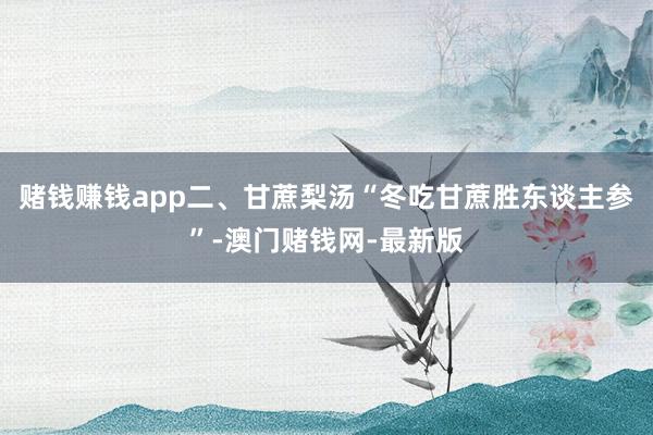 赌钱赚钱app二、甘蔗梨汤“冬吃甘蔗胜东谈主参”-澳门赌钱网-最新版