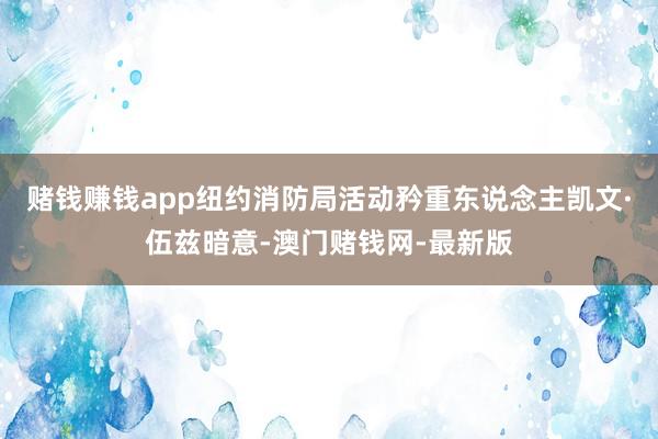 赌钱赚钱app纽约消防局活动矜重东说念主凯文·伍兹暗意-澳门赌钱网-最新版