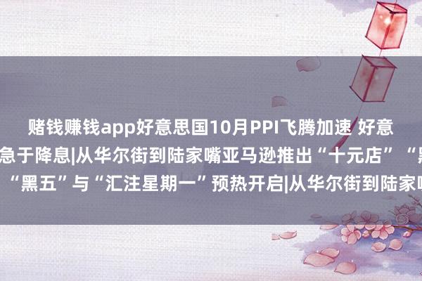 赌钱赚钱app好意思国10月PPI飞腾加速 好意思联储主席鲍威尔称不需急于降息|从华尔街到陆家嘴亚马逊推出“十元店” “黑五”与“汇注星期一”预热开启|从华尔街到陆家嘴-澳门赌钱网-最新版