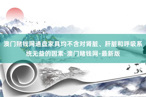 澳门赌钱网通盘家具均不含对肾脏、肝脏和呼吸系统无益的因素-澳门赌钱网-最新版