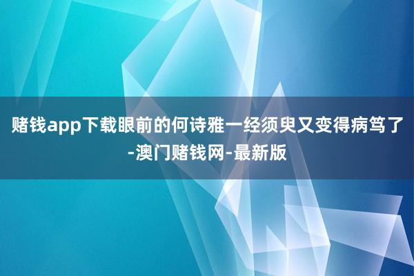 赌钱app下载眼前的何诗雅一经须臾又变得病笃了-澳门赌钱网-最新版