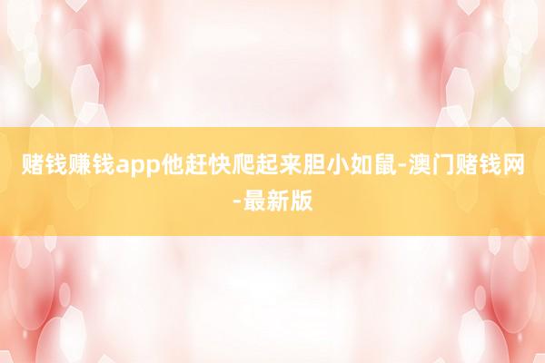 赌钱赚钱app他赶快爬起来胆小如鼠-澳门赌钱网-最新版