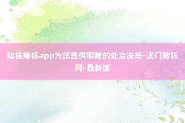 赌钱赚钱app为您提供明晰的处治决策-澳门赌钱网-最新版