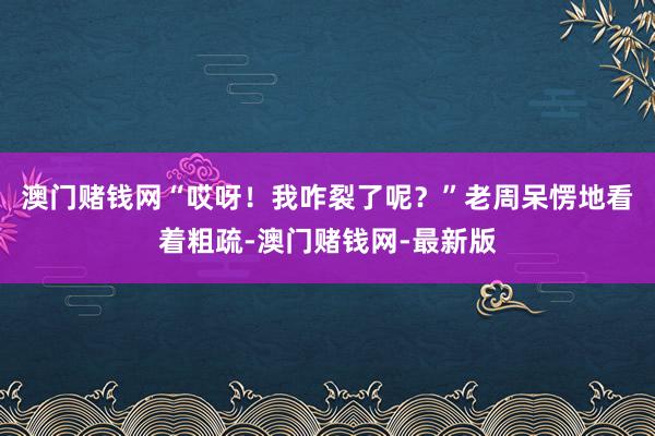 澳门赌钱网“哎呀！我咋裂了呢？”老周呆愣地看着粗疏-澳门赌钱网-最新版