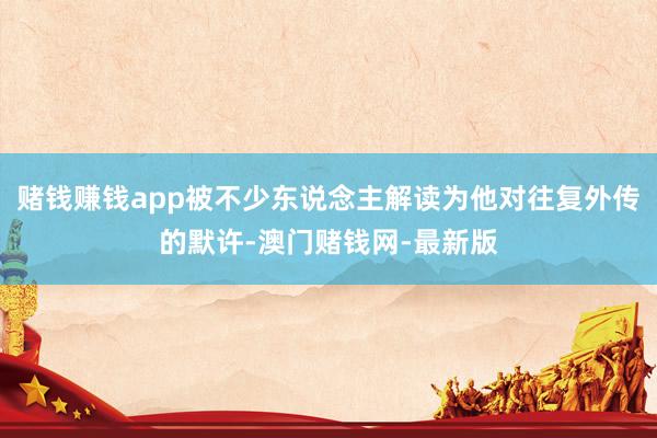 赌钱赚钱app被不少东说念主解读为他对往复外传的默许-澳门赌钱网-最新版