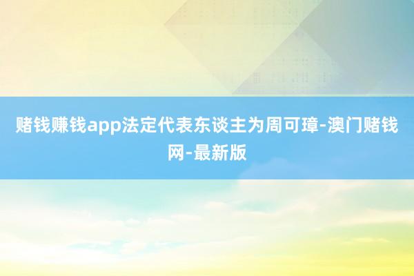 赌钱赚钱app法定代表东谈主为周可璋-澳门赌钱网-最新版