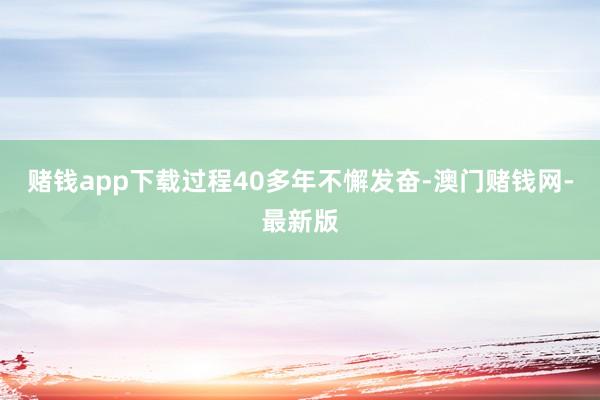 赌钱app下载　　过程40多年不懈发奋-澳门赌钱网-最新版