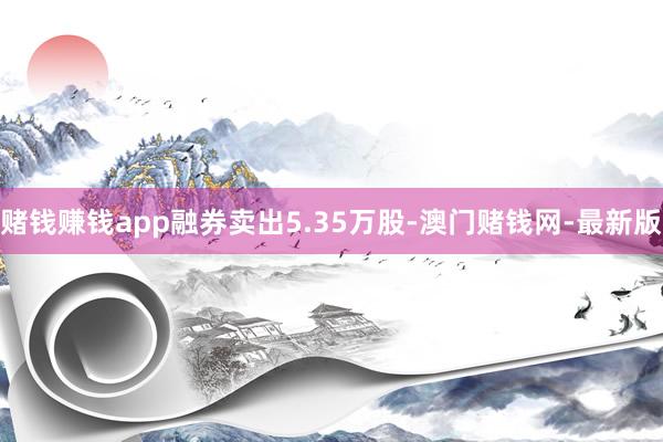 赌钱赚钱app融券卖出5.35万股-澳门赌钱网-最新版