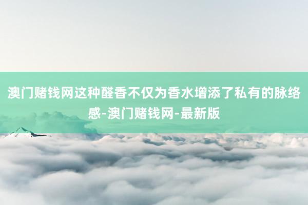 澳门赌钱网这种醛香不仅为香水增添了私有的脉络感-澳门赌钱网-最新版