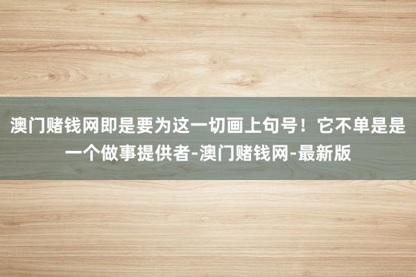 澳门赌钱网即是要为这一切画上句号！它不单是是一个做事提供者-澳门赌钱网-最新版