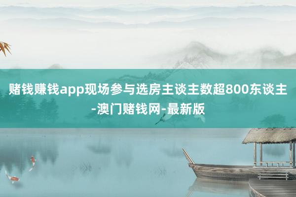 赌钱赚钱app现场参与选房主谈主数超800东谈主-澳门赌钱网-最新版