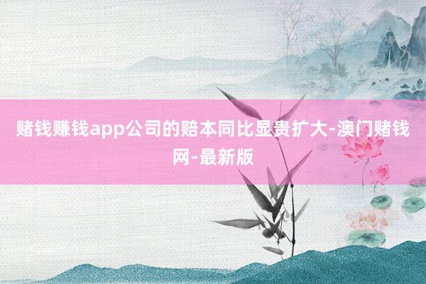 赌钱赚钱app公司的赔本同比显贵扩大-澳门赌钱网-最新版