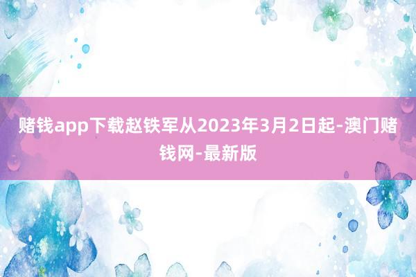 赌钱app下载赵铁军从2023年3月2日起-澳门赌钱网-最新版