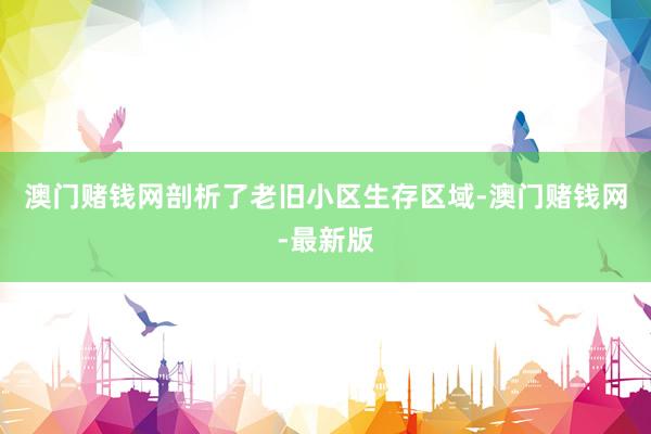 澳门赌钱网剖析了老旧小区生存区域-澳门赌钱网-最新版