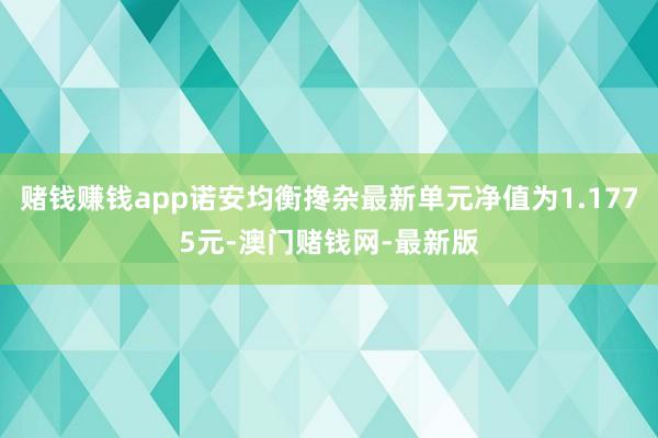 赌钱赚钱app诺安均衡搀杂最新单元净值为1.1775元-澳门