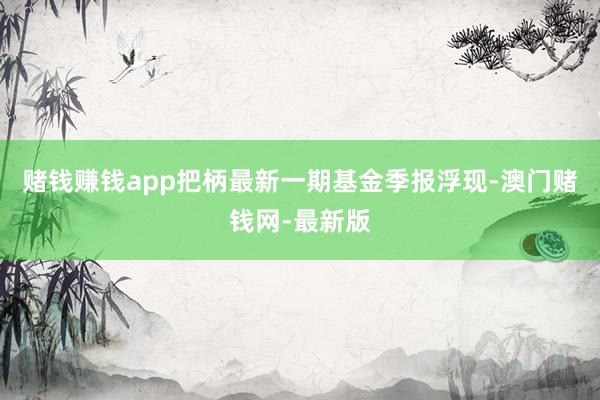 赌钱赚钱app把柄最新一期基金季报浮现-澳门赌钱网-最新版