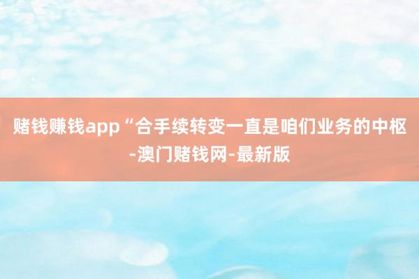 赌钱赚钱app　　“合手续转变一直是咱们业务的中枢-澳门赌钱