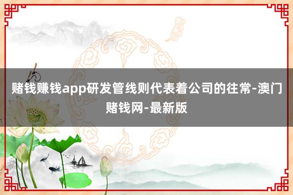 赌钱赚钱app研发管线则代表着公司的往常-澳门赌钱网-最新版