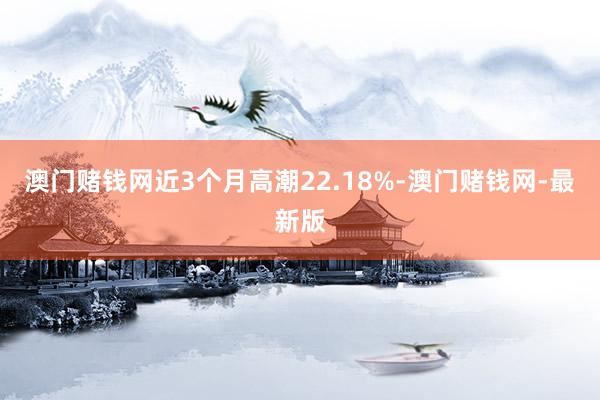 澳门赌钱网近3个月高潮22.18%-澳门赌钱网-最新版