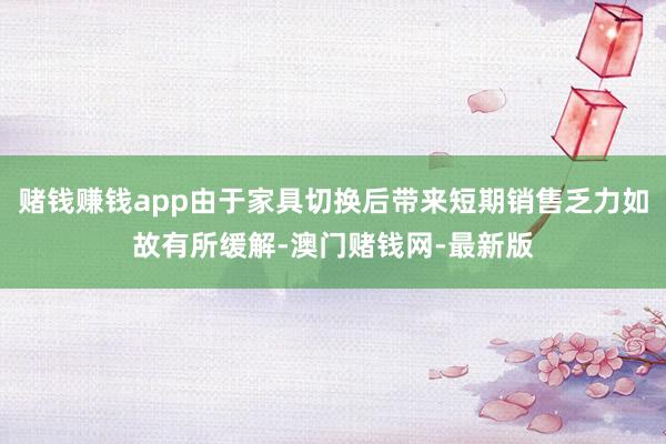 赌钱赚钱app由于家具切换后带来短期销售乏力如故有所缓解-澳