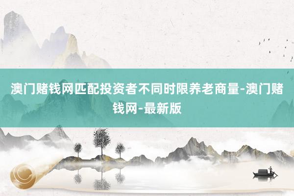 澳门赌钱网匹配投资者不同时限养老商量-澳门赌钱网-最新版