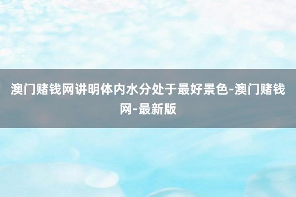 澳门赌钱网讲明体内水分处于最好景色-澳门赌钱网-最新版