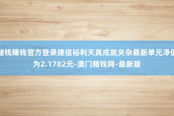 赌钱赚钱官方登录建信裕利天真成就夹杂最新单元净值为2.178