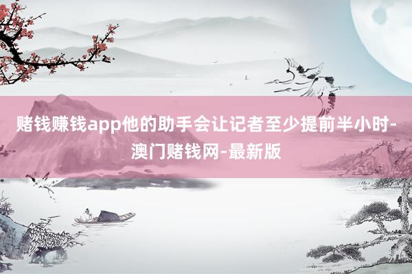 赌钱赚钱app他的助手会让记者至少提前半小时-澳门赌钱网-最