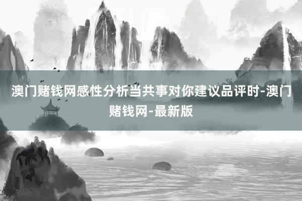 澳门赌钱网感性分析当共事对你建议品评时-澳门赌钱网-最新版