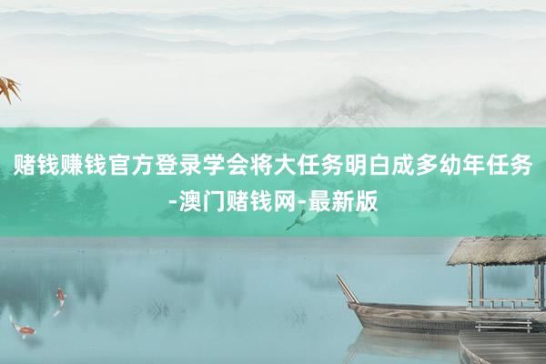 赌钱赚钱官方登录学会将大任务明白成多幼年任务-澳门赌钱网-最