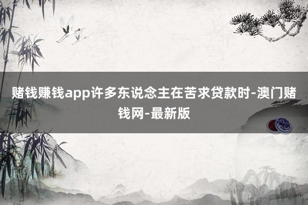 赌钱赚钱app许多东说念主在苦求贷款时-澳门赌钱网-最新版