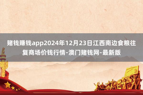 赌钱赚钱app2024年12月23日江西南边食粮往复商场价钱