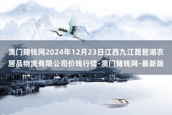 澳门赌钱网2024年12月23日江西九江琵琶湖农居品物流有限